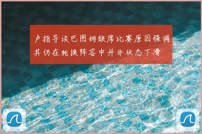 卢指导谈巴图姆缺席比赛原因强调其仍在轮换阵容中并非状态下滑