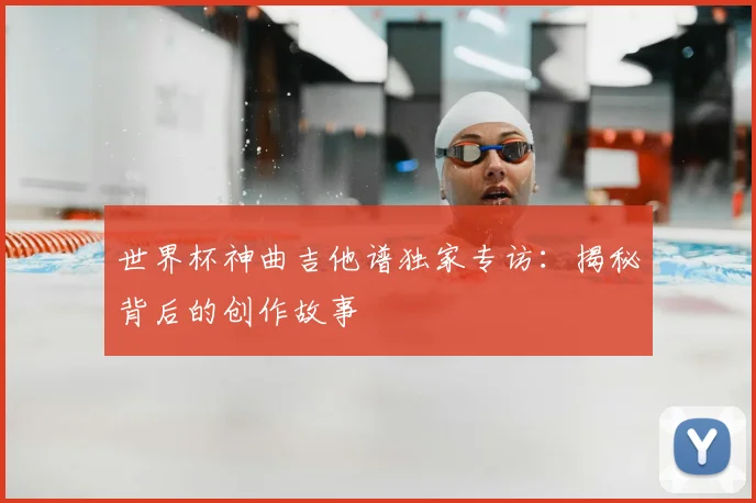 世界杯神曲吉他谱独家专访:揭秘背后的创作故事