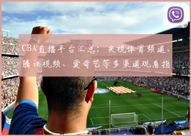 CBA直播平台汇总:央视体育频道、腾讯视频、爱奇艺等多渠道观看指南