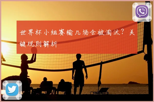 世界杯小组赛输几场会被淘汰?关键规则解析