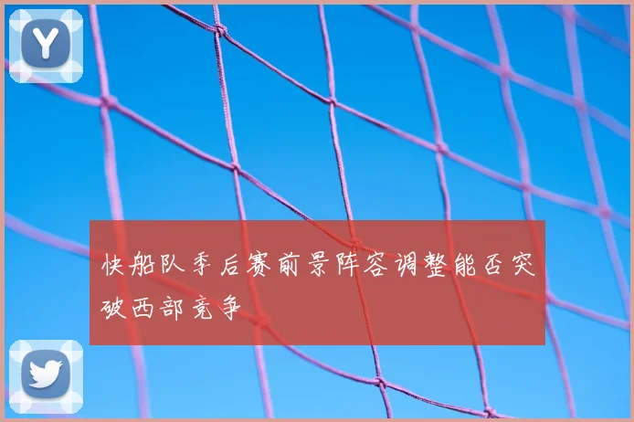 快船队季后赛前景阵容调整能否突破西部竞争