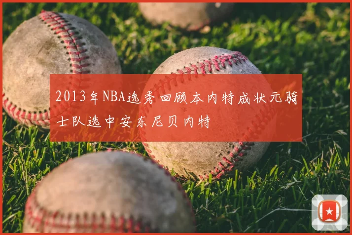 2013年NBA选秀回顾本内特成状元骑士队选中安东尼贝内特