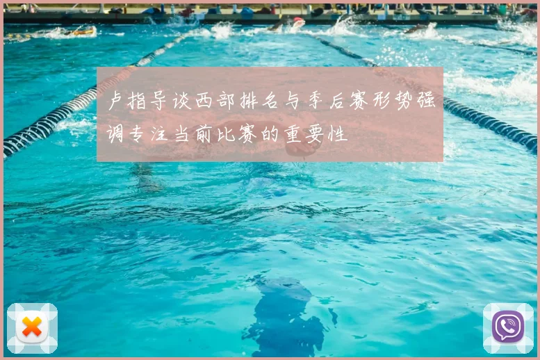 卢指导谈西部排名与季后赛形势强调专注当前比赛的重要性