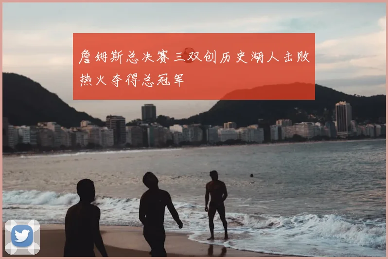 詹姆斯总决赛三双创历史湖人击败热火夺得总冠军