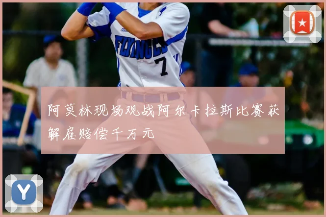 阿莫林现场观战阿尔卡拉斯比赛获解雇赔偿千万元