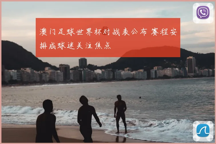 澳门足球世界杯对战表公布 赛程安排成球迷关注焦点
