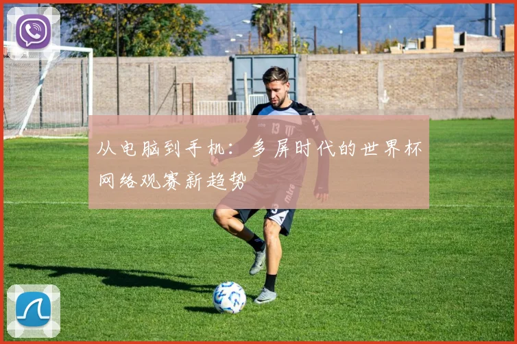 从电脑到手机：多屏时代的世界杯网络观赛新趋势