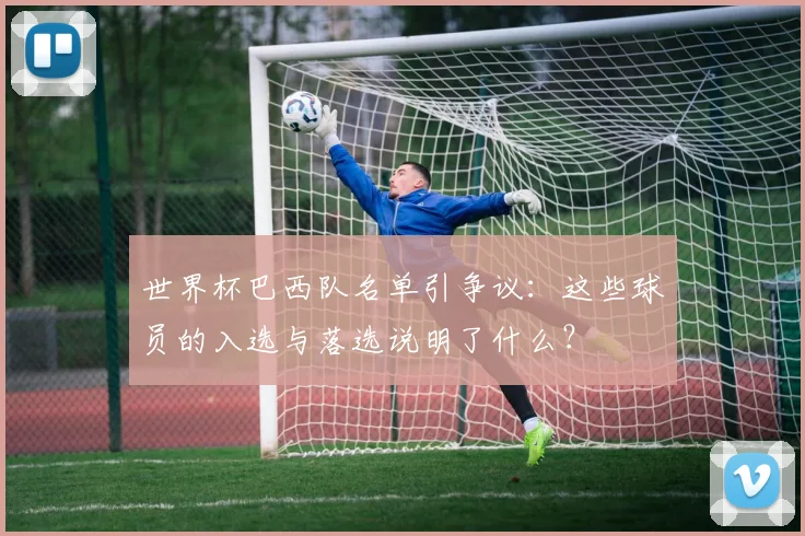 世界杯巴西队名单引争议：这些球员的入选与落选说明了什么？