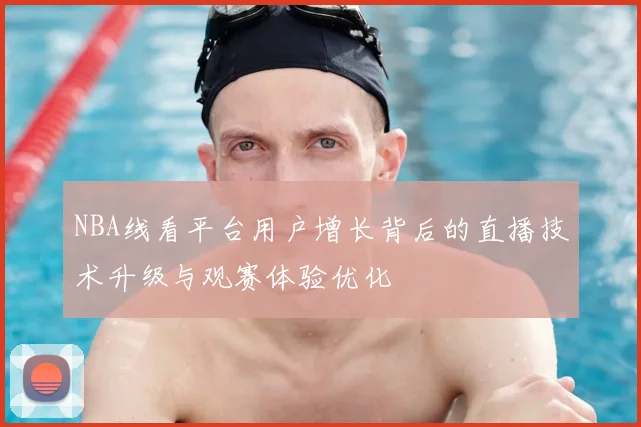 NBA线看平台用户增长背后的直播技术升级与观赛体验优化