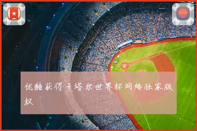 优酷获得卡塔尔世界杯网络独家版权