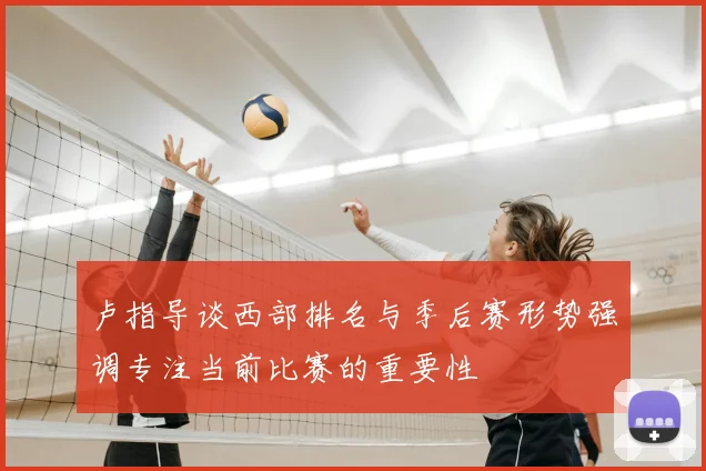 卢指导谈西部排名与季后赛形势强调专注当前比赛的重要性