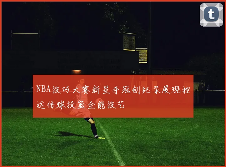 NBA技巧大赛新星夺冠创纪录展现控运传球投篮全能技艺