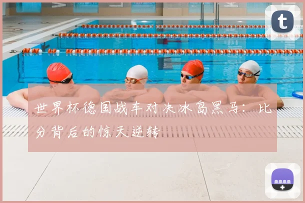 世界杯德国战车对决冰岛黑马：比分背后的惊天逆转