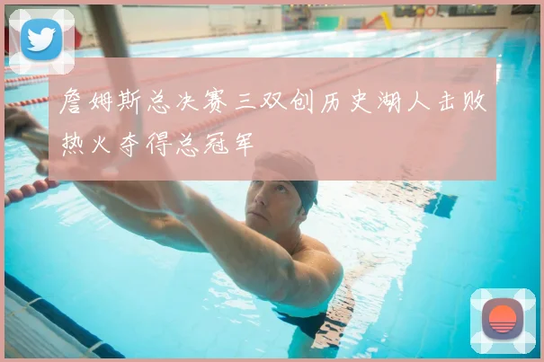 詹姆斯总决赛三双创历史湖人击败热火夺得总冠军