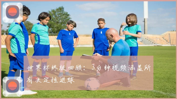 世界杯终极回顾:3分钟视频涵盖所有决定性进球