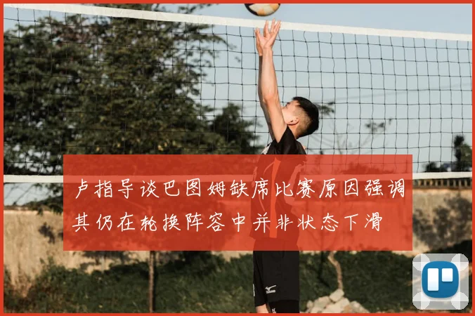 卢指导谈巴图姆缺席比赛原因强调其仍在轮换阵容中并非状态下滑