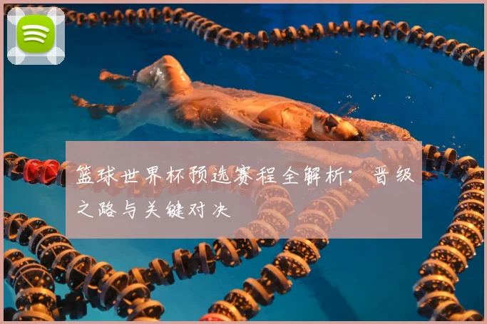 篮球世界杯预选赛程全解析:晋级之路与关键对决