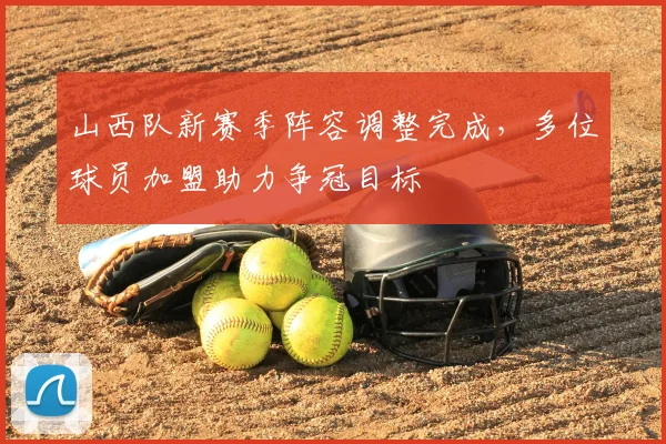 山西队新赛季阵容调整完成,多位球员加盟助力争冠目标
