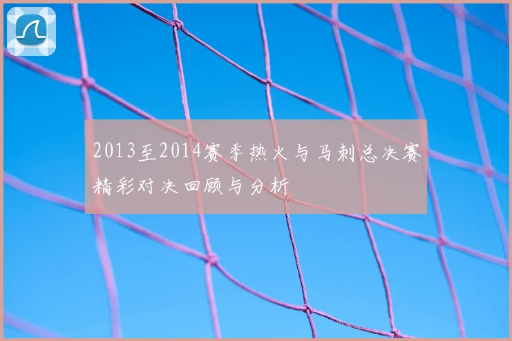 2013至2014赛季热火与马刺总决赛精彩对决回顾与分析