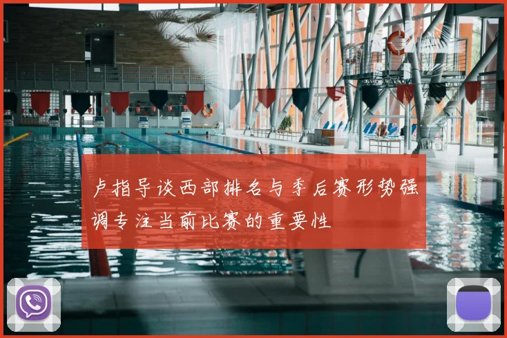 卢指导谈西部排名与季后赛形势强调专注当前比赛的重要性