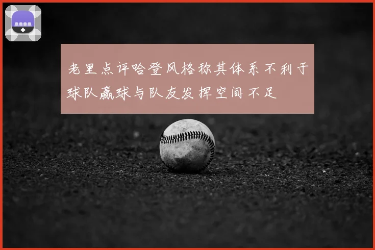 老里点评哈登风格称其体系不利于球队赢球与队友发挥空间不足