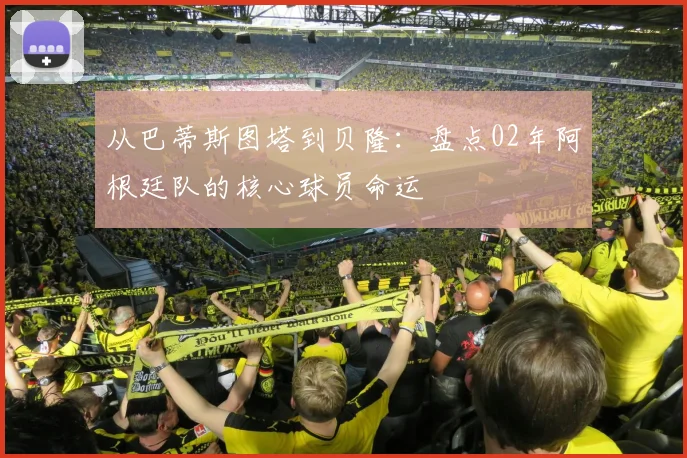 从巴蒂斯图塔到贝隆：盘点02年阿根廷队的核心球员命运