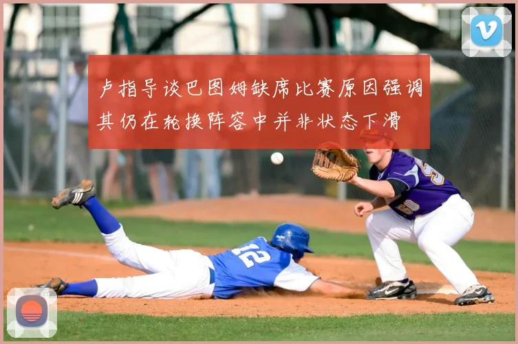 卢指导谈巴图姆缺席比赛原因强调其仍在轮换阵容中并非状态下滑