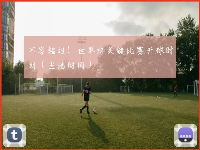 不容错过!世界杯关键比赛开球时刻(当地时间)