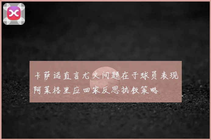 卡萨诺直言尤文问题在于球员表现阿莱格里应回家反思执教策略