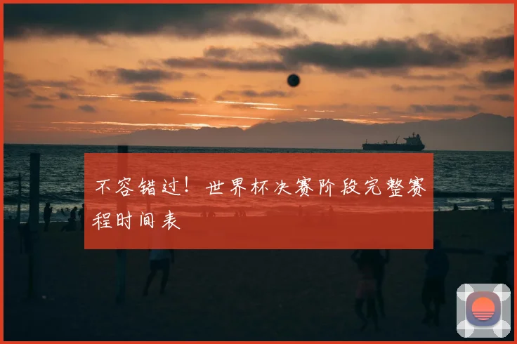 不容错过！世界杯决赛阶段完整赛程时间表