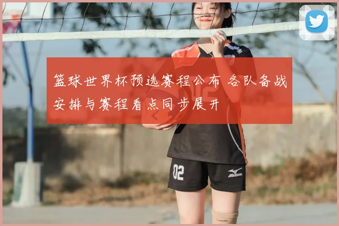 篮球世界杯预选赛程公布 各队备战安排与赛程看点同步展开