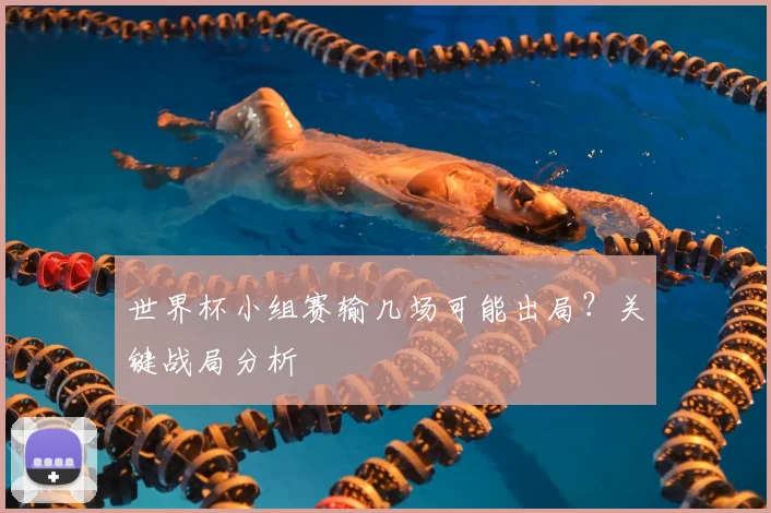 世界杯小组赛输几场可能出局?关键战局分析