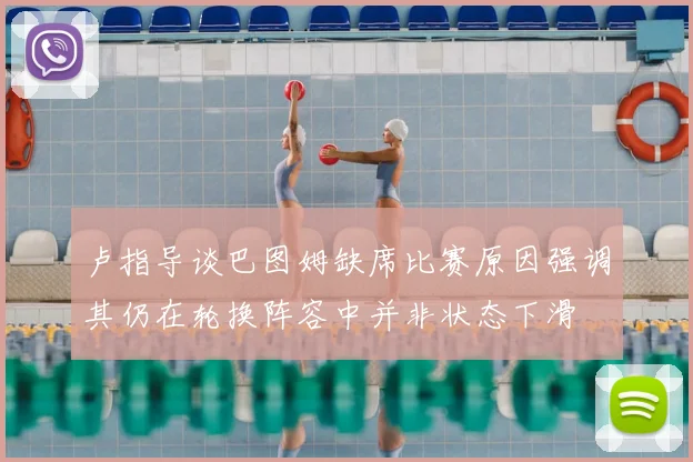 卢指导谈巴图姆缺席比赛原因强调其仍在轮换阵容中并非状态下滑
