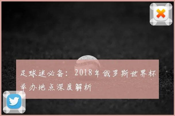 足球迷必备:2018年俄罗斯世界杯举办地点深度解析