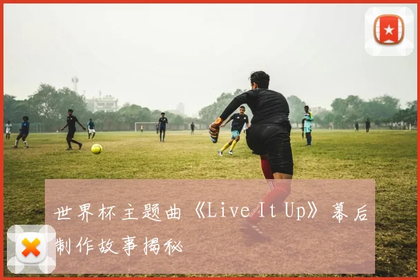 世界杯主题曲《Live It Up》幕后制作故事揭秘