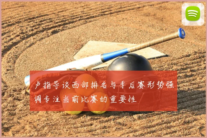 卢指导谈西部排名与季后赛形势强调专注当前比赛的重要性