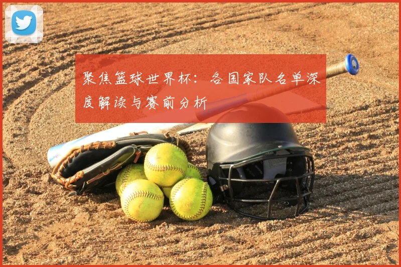 聚焦篮球世界杯:各国家队名单深度解读与赛前分析