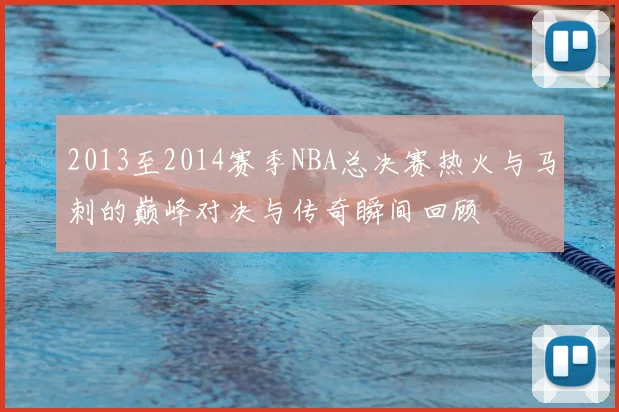 2013至2014赛季NBA总决赛热火与马刺的巅峰对决与传奇瞬间回顾