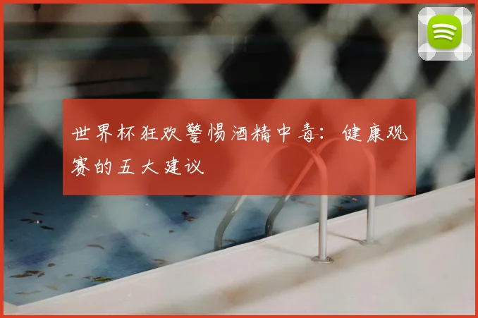 世界杯狂欢警惕酒精中毒：健康观赛的五大建议