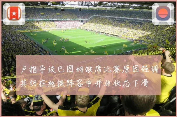 卢指导谈巴图姆缺席比赛原因强调其仍在轮换阵容中并非状态下滑
