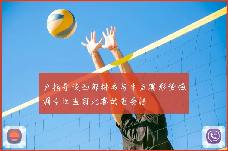卢指导谈西部排名与季后赛形势强调专注当前比赛的重要性