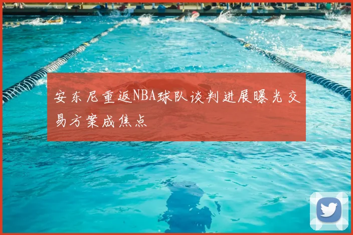 安东尼重返NBA球队谈判进展曝光交易方案成焦点