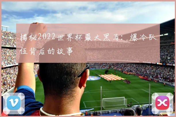 揭秘2022世界杯最大黑马：爆冷队伍背后的故事