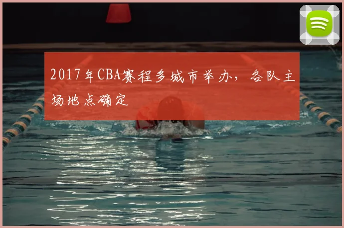 2017年CBA赛程多城市举办，各队主场地点确定