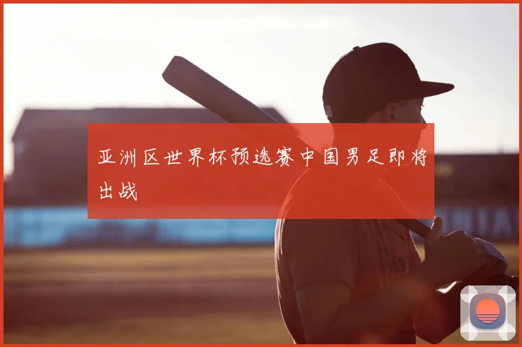 亚洲区世界杯预选赛中国男足即将出战