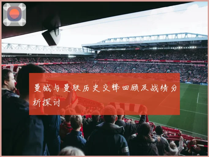 曼城与曼联历史交锋回顾及战绩分析探讨