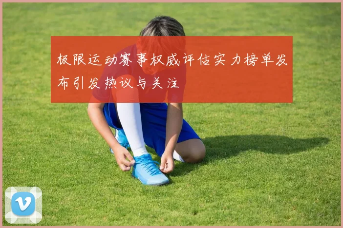 极限运动赛事权威评估实力榜单发布引发热议与关注