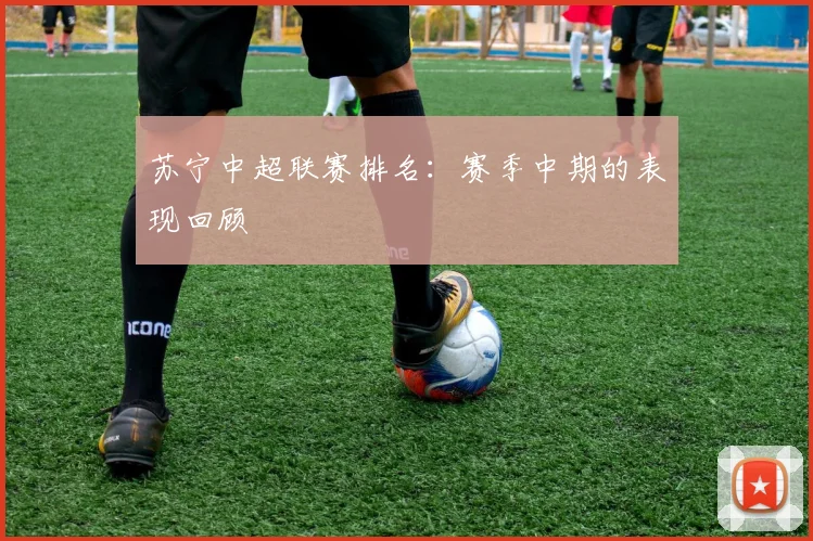 苏宁中超联赛排名：赛季中期的表现回顾