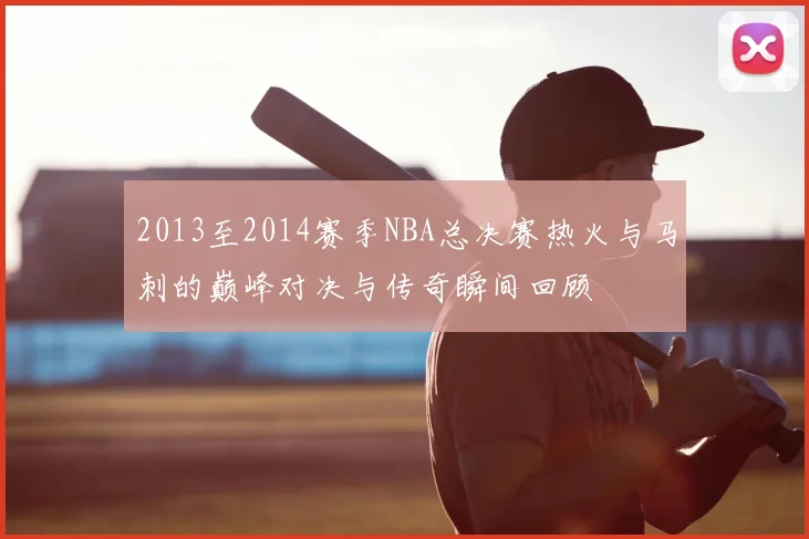 2013至2014赛季NBA总决赛热火与马刺的巅峰对决与传奇瞬间回顾