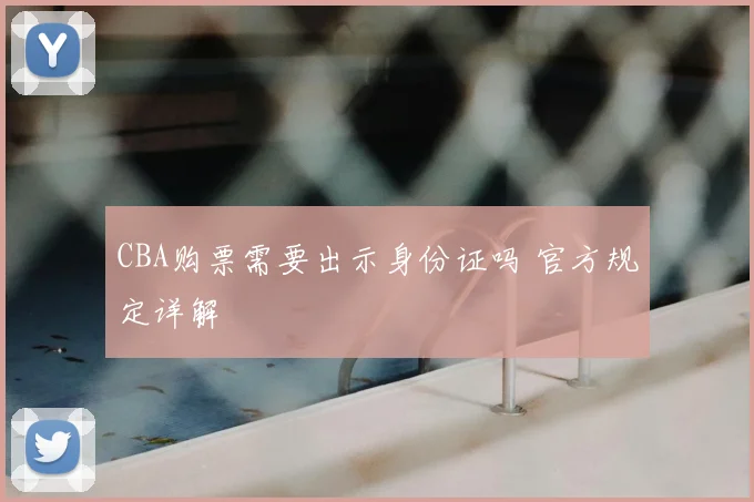 CBA购票需要出示身份证吗 官方规定详解